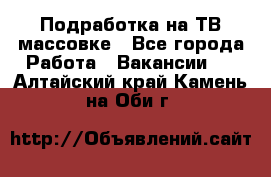 Подработка на ТВ-массовке - Все города Работа » Вакансии   . Алтайский край,Камень-на-Оби г.